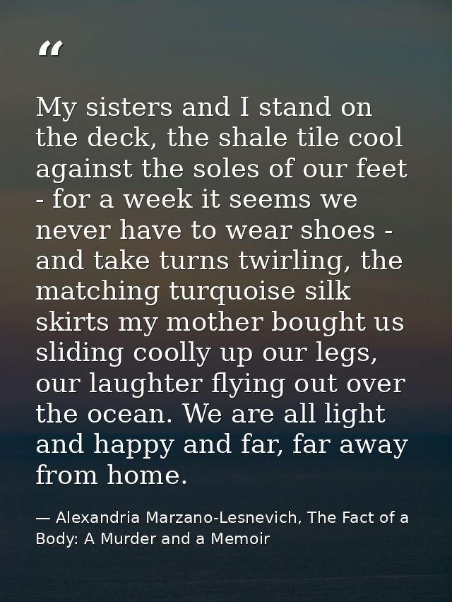My sisters and I stand on the deck, the shale tile cool against the soles of our feet - for a week it seems we never hav — Alexandria Marzano-Lesnevich, The Fact of a Body: A Murder and a Memoir