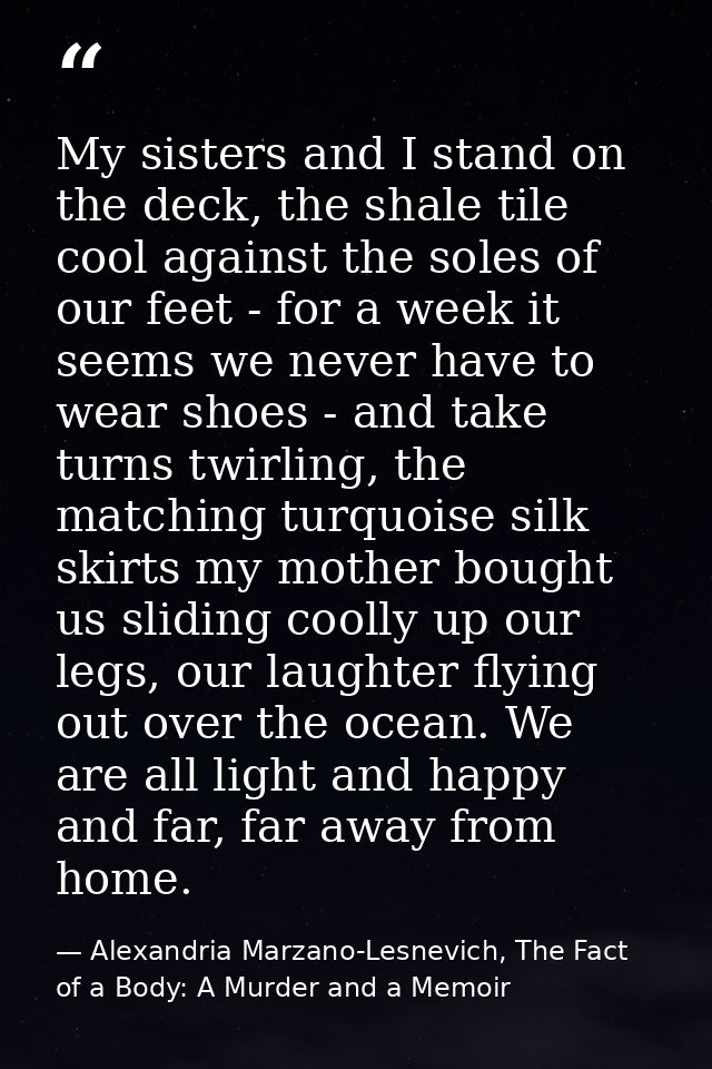 My sisters and I stand on the deck, the shale tile cool against the soles of our feet - for a week it seems we never hav — Alexandria Marzano-Lesnevich, The Fact of a Body: A Murder and a Memoir