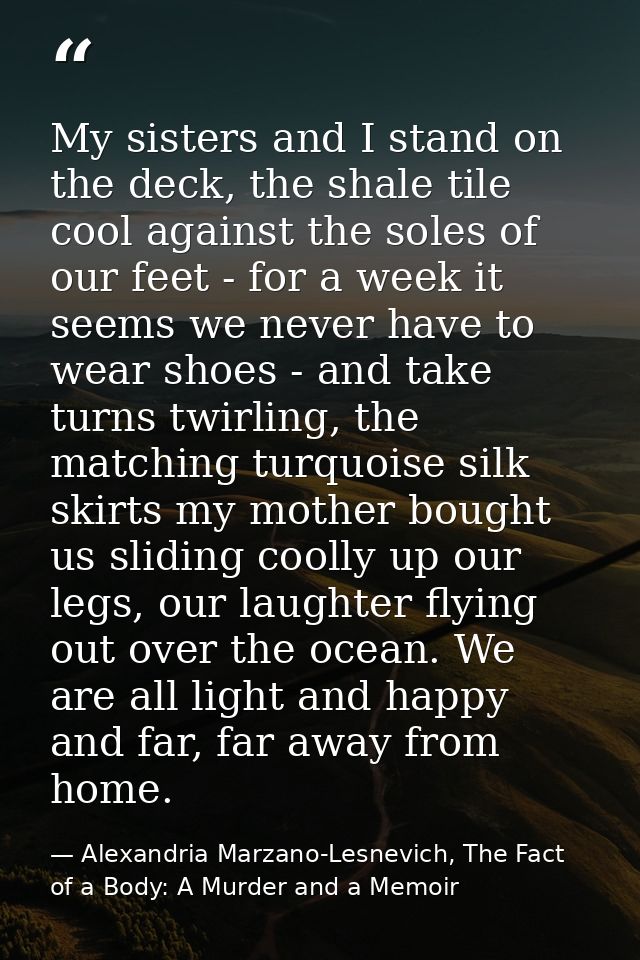 My sisters and I stand on the deck, the shale tile cool against the soles of our feet - for a week it seems we never hav — Alexandria Marzano-Lesnevich, The Fact of a Body: A Murder and a Memoir