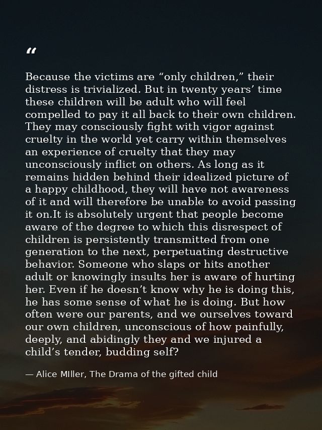 Because the victims are “only children,” their distress is trivialized. But in twenty years’ time these children will be — Alice MIller, The Drama of the gifted child