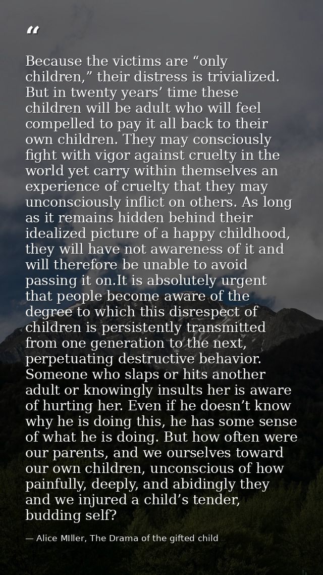 Because the victims are “only children,” their distress is trivialized. But in twenty years’ time these children will be — Alice MIller, The Drama of the gifted child