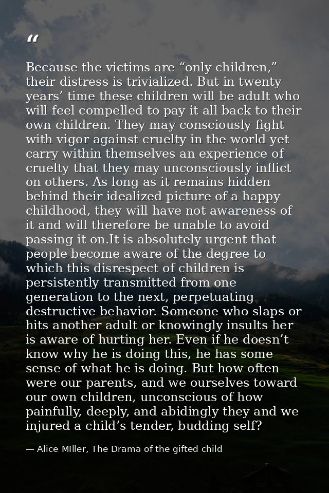 Because the victims are “only children,” their distress is trivialized. But in twenty years’ time these children will be — Alice MIller, The Drama of the gifted child