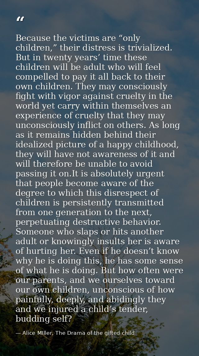 Because the victims are “only children,” their distress is trivialized. But in twenty years’ time these children will be — Alice MIller, The Drama of the gifted child