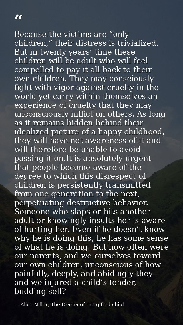 Because the victims are “only children,” their distress is trivialized. But in twenty years’ time these children will be — Alice MIller, The Drama of the gifted child