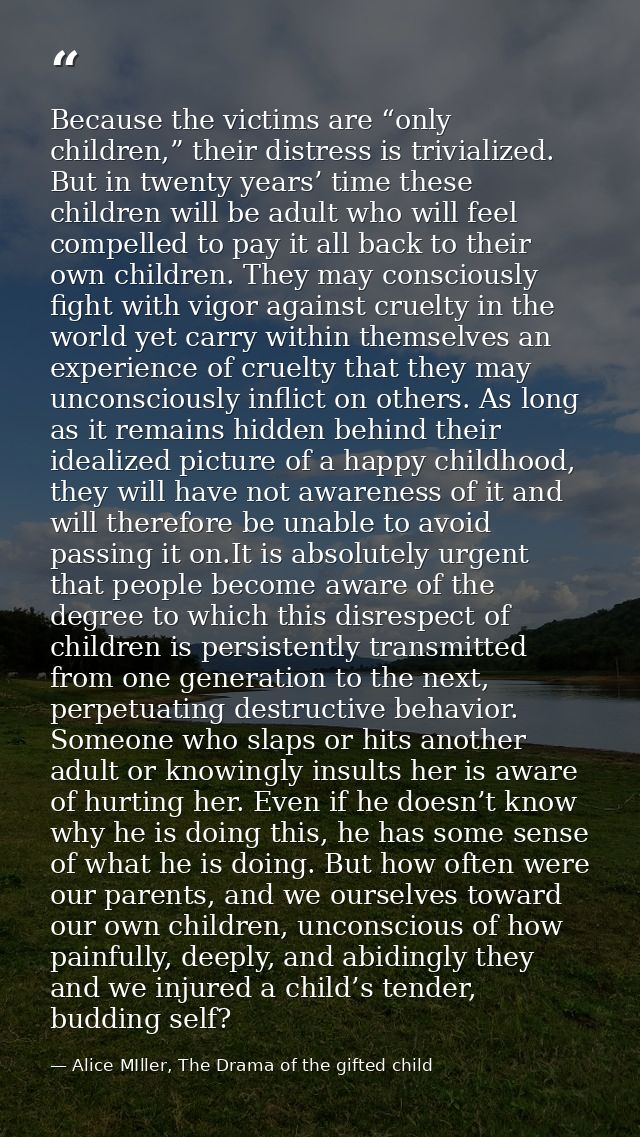 Because the victims are “only children,” their distress is trivialized. But in twenty years’ time these children will be — Alice MIller, The Drama of the gifted child
