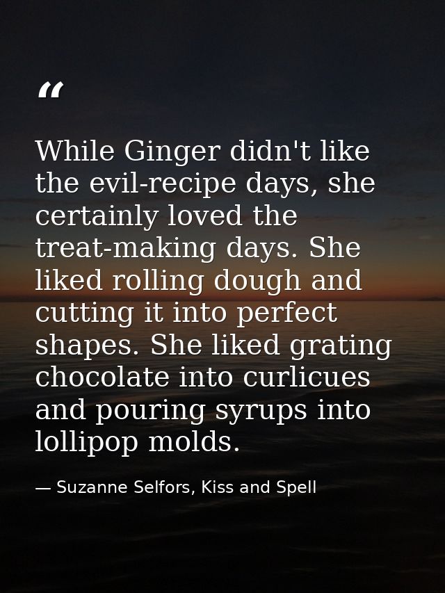 While Ginger didn't like the evil-recipe days, she certainly loved the treat-making days. She liked rolling dough and cu — Suzanne Selfors, Kiss and Spell