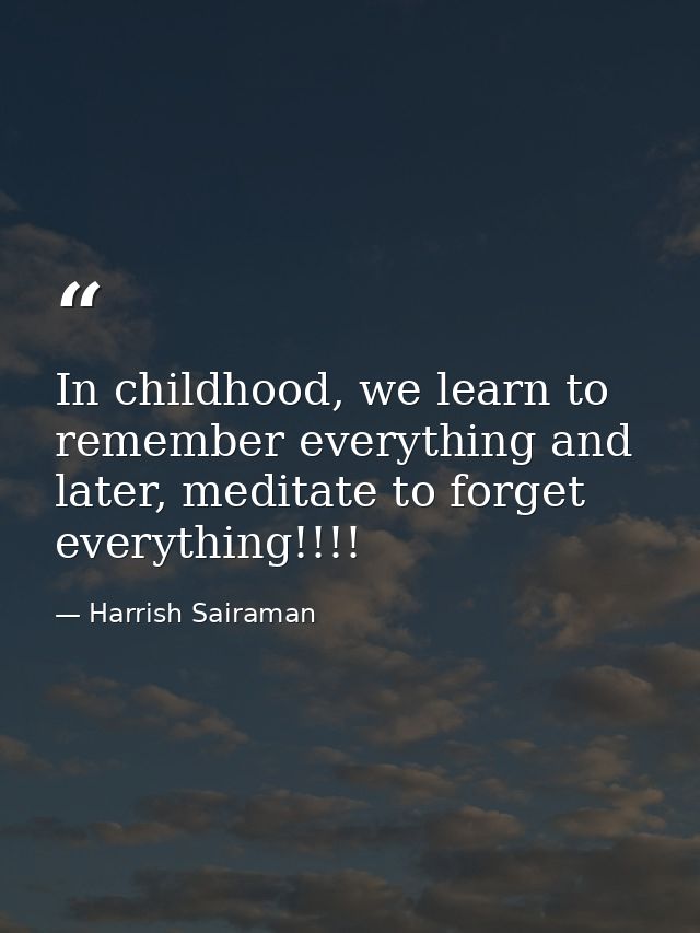 In childhood, we learn to remember everything and later, meditate to forget everything!!!! — Harrish Sairaman