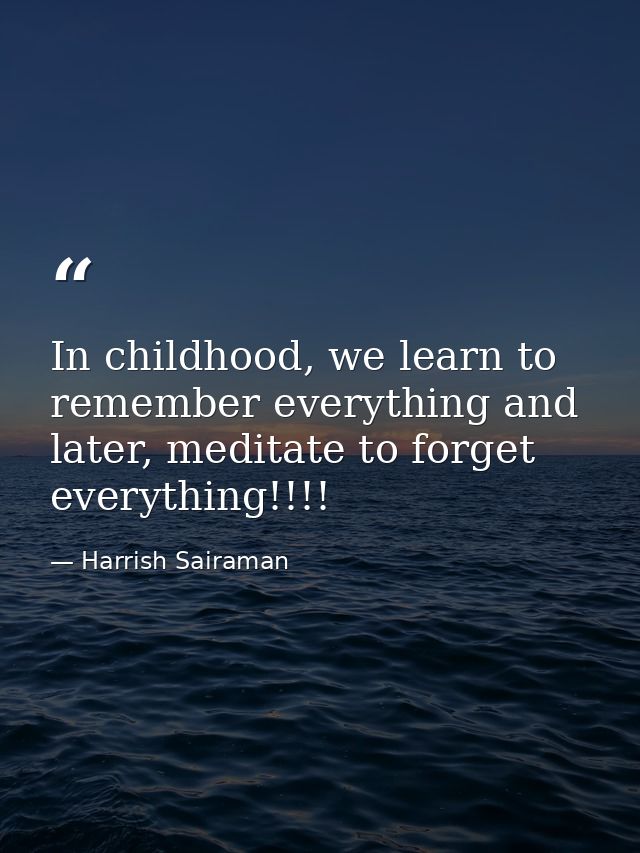 In childhood, we learn to remember everything and later, meditate to forget everything!!!! — Harrish Sairaman