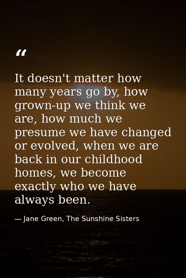 It doesn't matter how many years go by, how grown-up we think we are, how much we presume we have changed or evolved, wh — Jane Green, The Sunshine Sisters