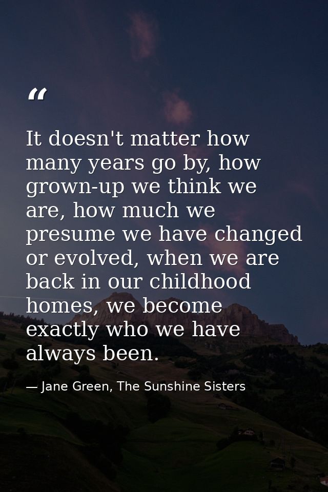 It doesn't matter how many years go by, how grown-up we think we are, how much we presume we have changed or evolved, wh — Jane Green, The Sunshine Sisters