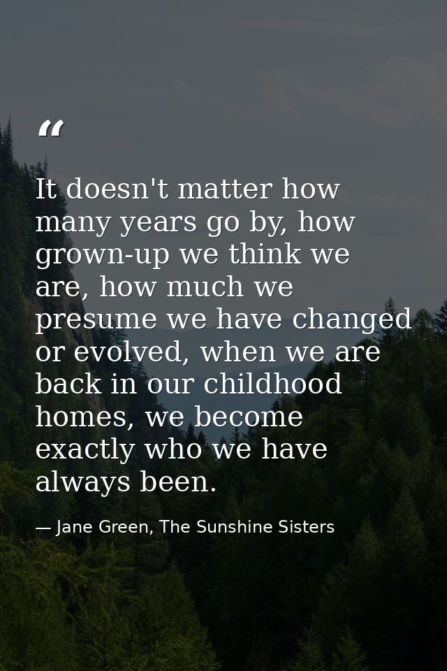 It doesn't matter how many years go by, how grown-up we think we are, how much we presume we have changed or evolved, wh — Jane Green, The Sunshine Sisters