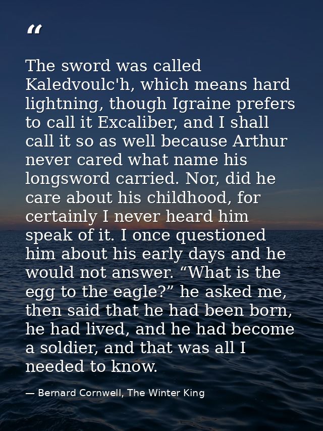 The sword was called Kaledvoulc'h, which means hard lightning, though Igraine prefers to call it Excaliber, and I shall  — Bernard Cornwell, The Winter King