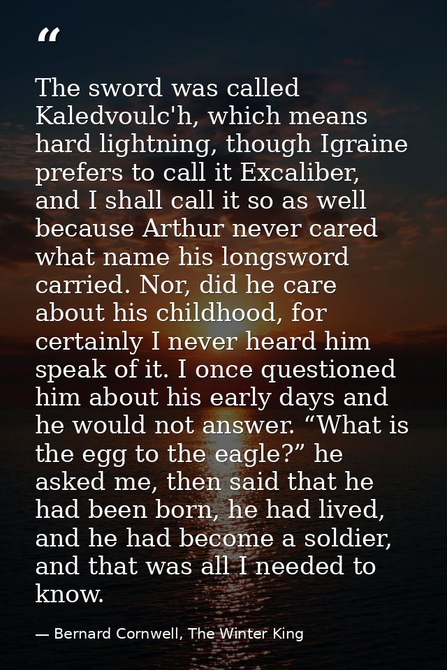 The sword was called Kaledvoulc'h, which means hard lightning, though Igraine prefers to call it Excaliber, and I shall  — Bernard Cornwell, The Winter King