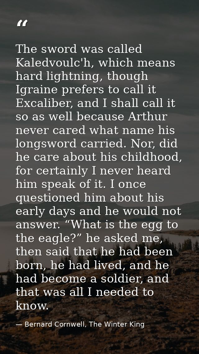 The sword was called Kaledvoulc'h, which means hard lightning, though Igraine prefers to call it Excaliber, and I shall  — Bernard Cornwell, The Winter King