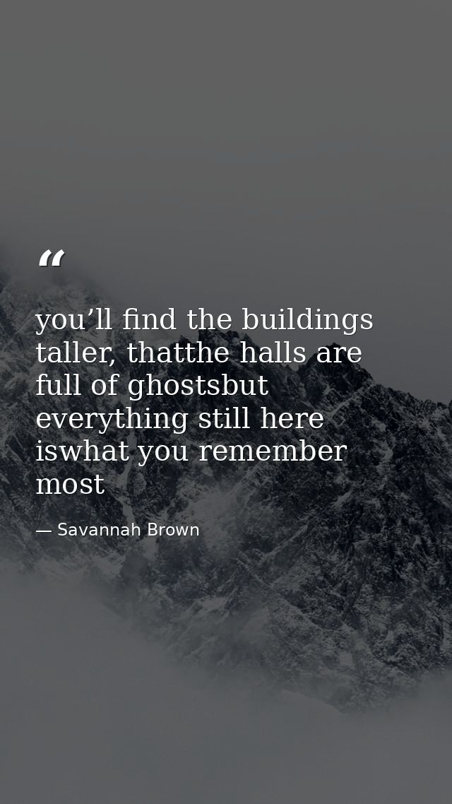 you’ll find the buildings taller, thatthe halls are full of ghostsbut everything still here iswhat you remember most — Savannah Brown