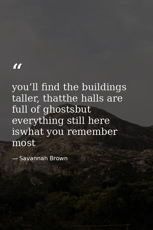 you’ll find the buildings taller, thatthe halls are full of ghostsbut everything still here iswhat you remember most — Savannah Brown
