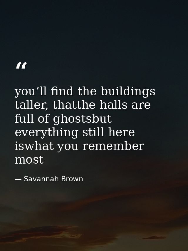 you’ll find the buildings taller, thatthe halls are full of ghostsbut everything still here iswhat you remember most — Savannah Brown