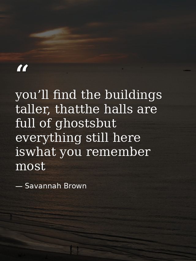 you’ll find the buildings taller, thatthe halls are full of ghostsbut everything still here iswhat you remember most — Savannah Brown