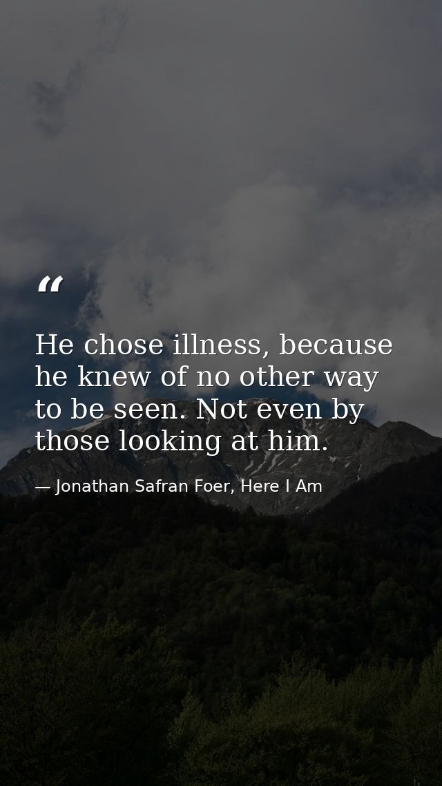 He chose illness, because he knew of no other way to be seen. Not even by those looking at him. — Jonathan Safran Foer, Here I Am