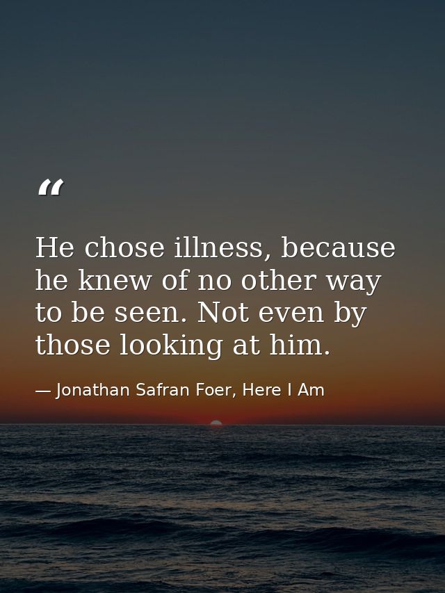 He chose illness, because he knew of no other way to be seen. Not even by those looking at him. — Jonathan Safran Foer, Here I Am