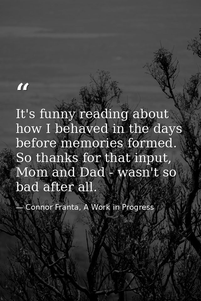 It's funny reading about how I behaved in the days before memories formed. So thanks for that input, Mom and Dad - wasn' — Connor Franta, A Work in Progress