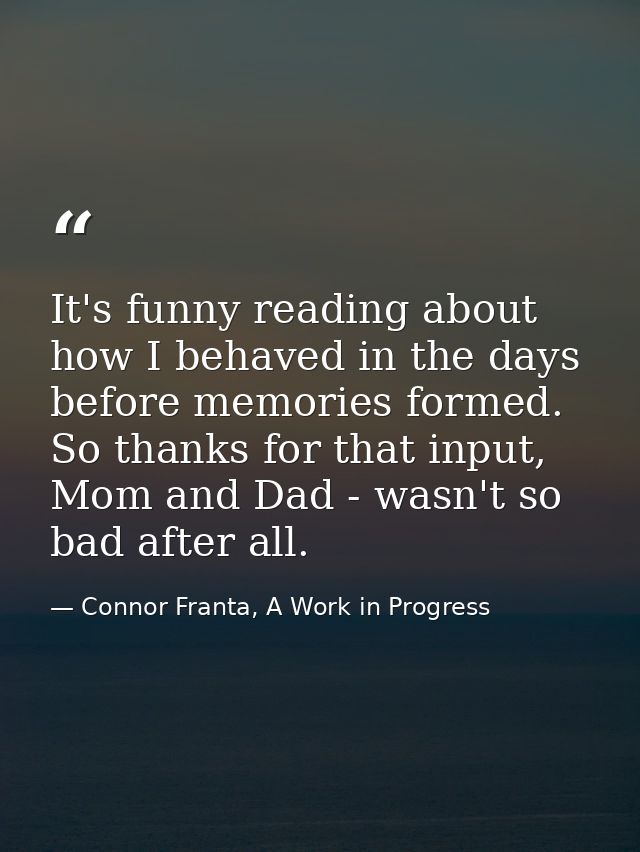 It's funny reading about how I behaved in the days before memories formed. So thanks for that input, Mom and Dad - wasn' — Connor Franta, A Work in Progress