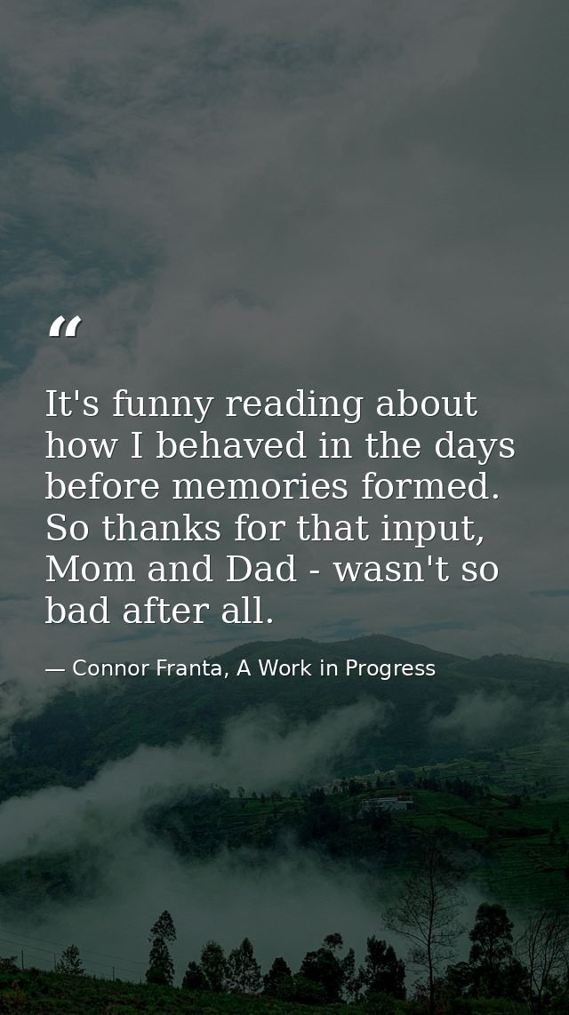 It's funny reading about how I behaved in the days before memories formed. So thanks for that input, Mom and Dad - wasn' — Connor Franta, A Work in Progress
