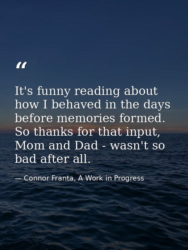 It's funny reading about how I behaved in the days before memories formed. So thanks for that input, Mom and Dad - wasn' — Connor Franta, A Work in Progress
