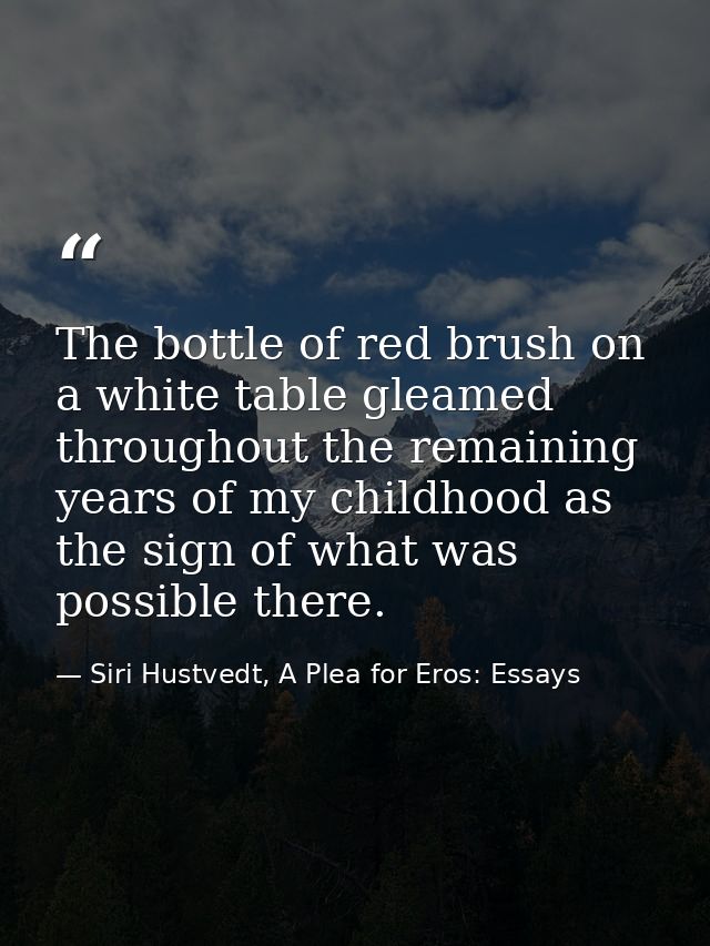 The bottle of red brush on a white table gleamed throughout the remaining years of my childhood as the sign of what was  — Siri Hustvedt, A Plea for Eros: Essays