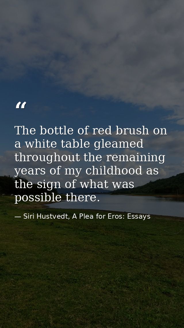 The bottle of red brush on a white table gleamed throughout the remaining years of my childhood as the sign of what was  — Siri Hustvedt, A Plea for Eros: Essays