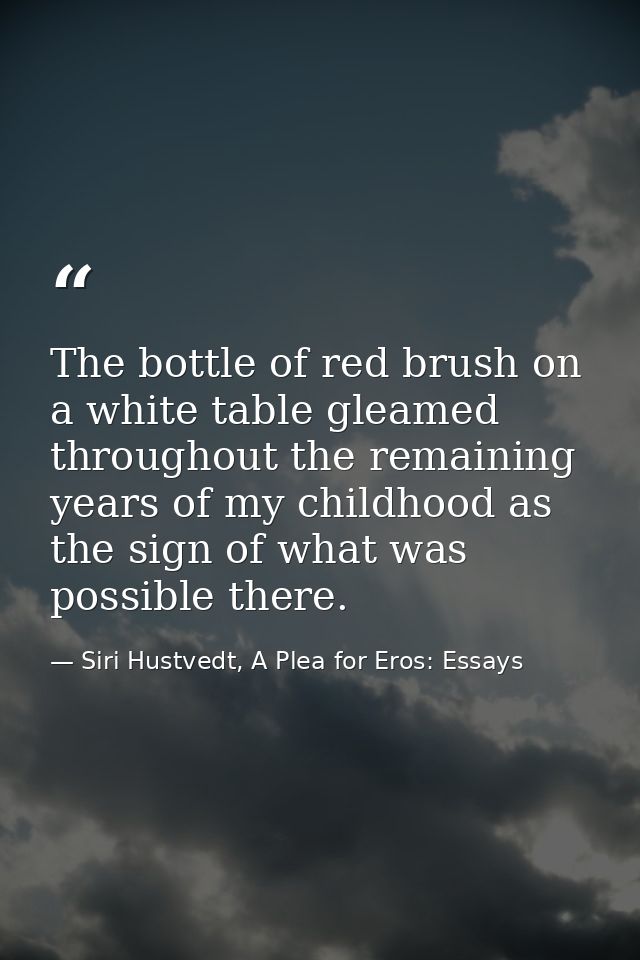 The bottle of red brush on a white table gleamed throughout the remaining years of my childhood as the sign of what was  — Siri Hustvedt, A Plea for Eros: Essays