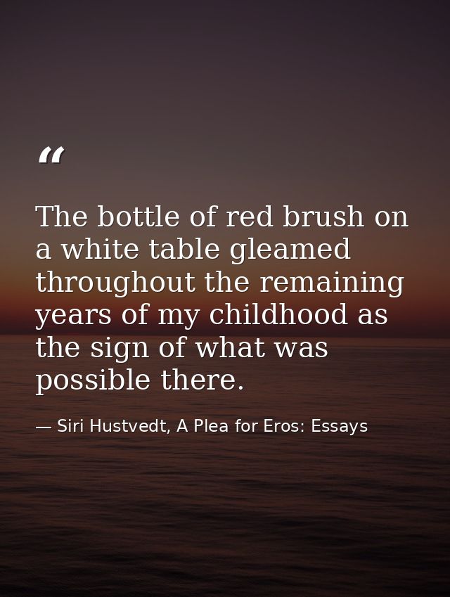 The bottle of red brush on a white table gleamed throughout the remaining years of my childhood as the sign of what was  — Siri Hustvedt, A Plea for Eros: Essays