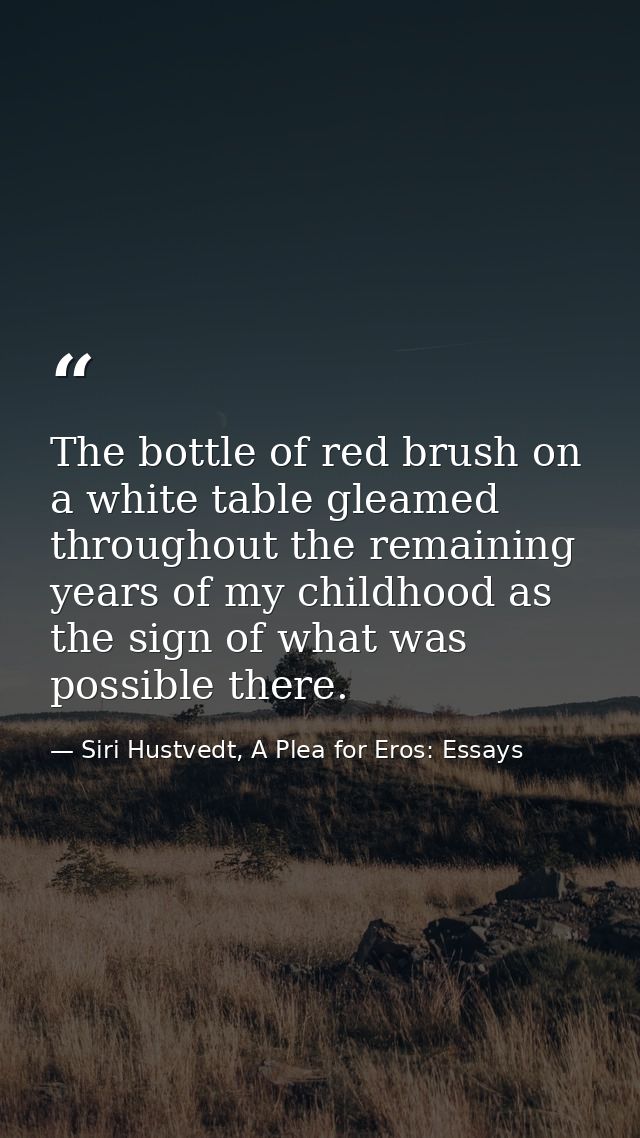 The bottle of red brush on a white table gleamed throughout the remaining years of my childhood as the sign of what was  — Siri Hustvedt, A Plea for Eros: Essays