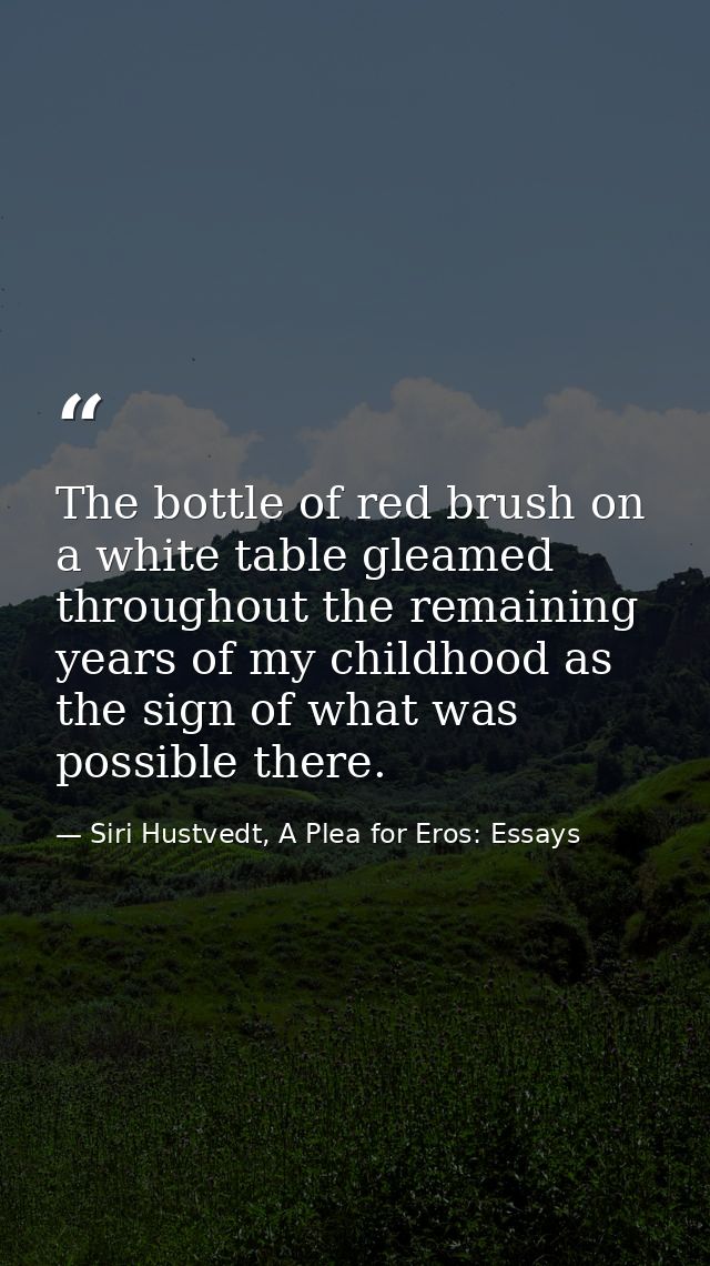 The bottle of red brush on a white table gleamed throughout the remaining years of my childhood as the sign of what was  — Siri Hustvedt, A Plea for Eros: Essays