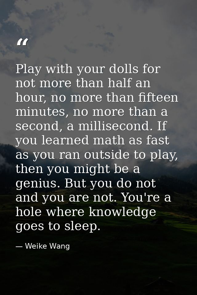 Play with your dolls for not more than half an hour, no more than fifteen minutes, no more than a second, a millisecond. — Weike Wang