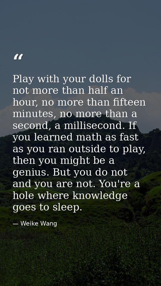 Play with your dolls for not more than half an hour, no more than fifteen minutes, no more than a second, a millisecond. — Weike Wang