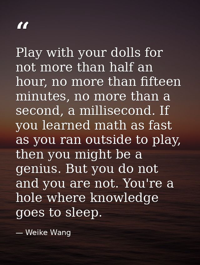 Play with your dolls for not more than half an hour, no more than fifteen minutes, no more than a second, a millisecond. — Weike Wang