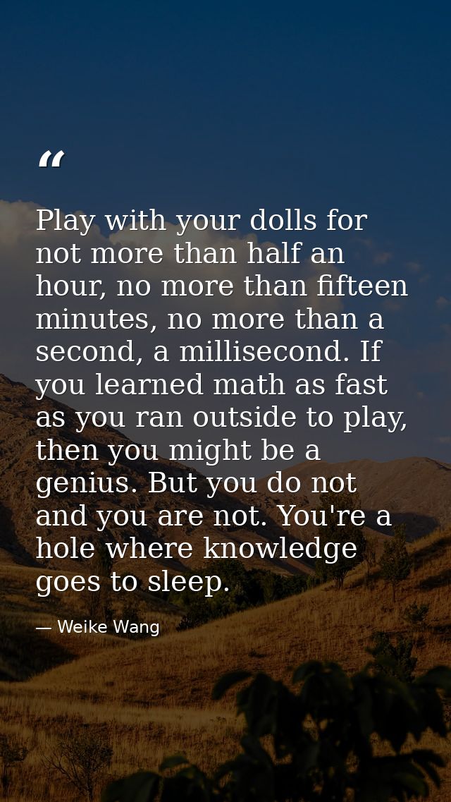 Play with your dolls for not more than half an hour, no more than fifteen minutes, no more than a second, a millisecond. — Weike Wang