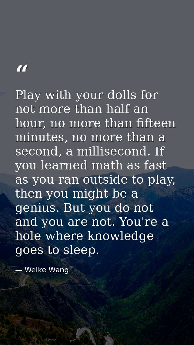 Play with your dolls for not more than half an hour, no more than fifteen minutes, no more than a second, a millisecond. — Weike Wang