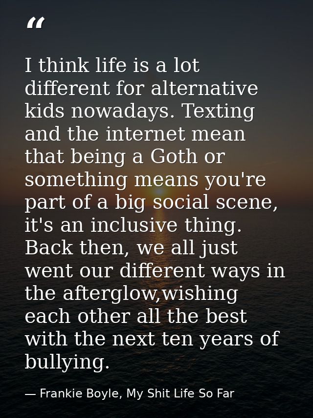 I think life is a lot different for alternative kids nowadays. Texting and the internet mean that being a Goth or someth — Frankie Boyle, My Shit Life So Far