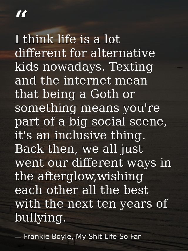 I think life is a lot different for alternative kids nowadays. Texting and the internet mean that being a Goth or someth — Frankie Boyle, My Shit Life So Far
