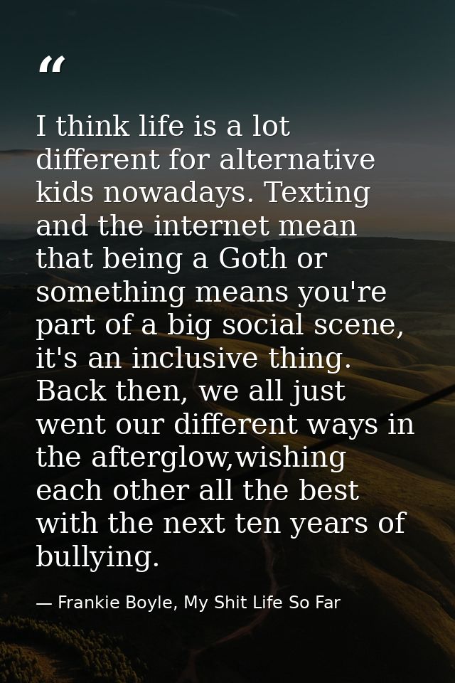 I think life is a lot different for alternative kids nowadays. Texting and the internet mean that being a Goth or someth — Frankie Boyle, My Shit Life So Far