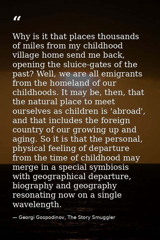 Why is it that places thousands of miles from my childhood village home send me back, opening the sluice-gates of the pa — Georgi Gospodinov, The Story Smuggler