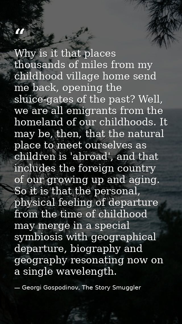 Why is it that places thousands of miles from my childhood village home send me back, opening the sluice-gates of the pa — Georgi Gospodinov, The Story Smuggler