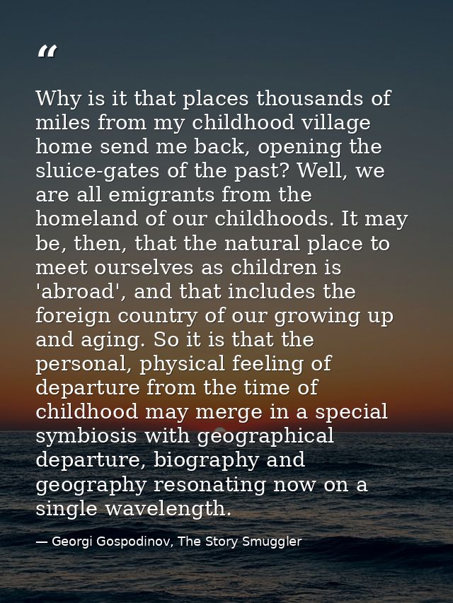 Why is it that places thousands of miles from my childhood village home send me back, opening the sluice-gates of the pa — Georgi Gospodinov, The Story Smuggler