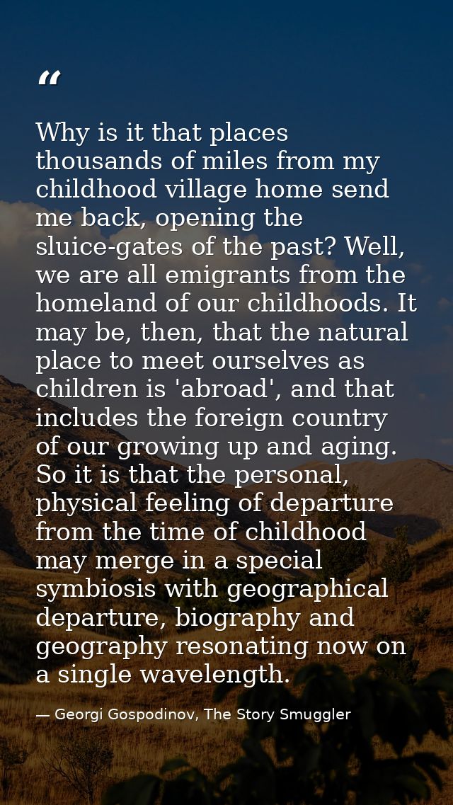 Why is it that places thousands of miles from my childhood village home send me back, opening the sluice-gates of the pa — Georgi Gospodinov, The Story Smuggler