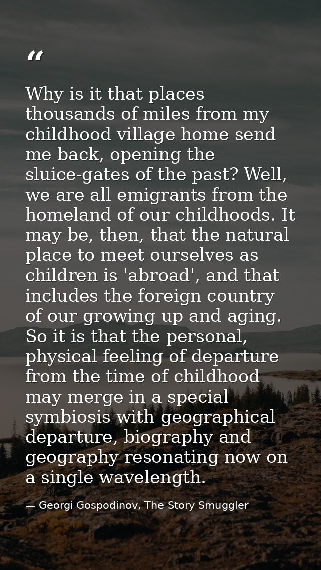 Why is it that places thousands of miles from my childhood village home send me back, opening the sluice-gates of the pa — Georgi Gospodinov, The Story Smuggler