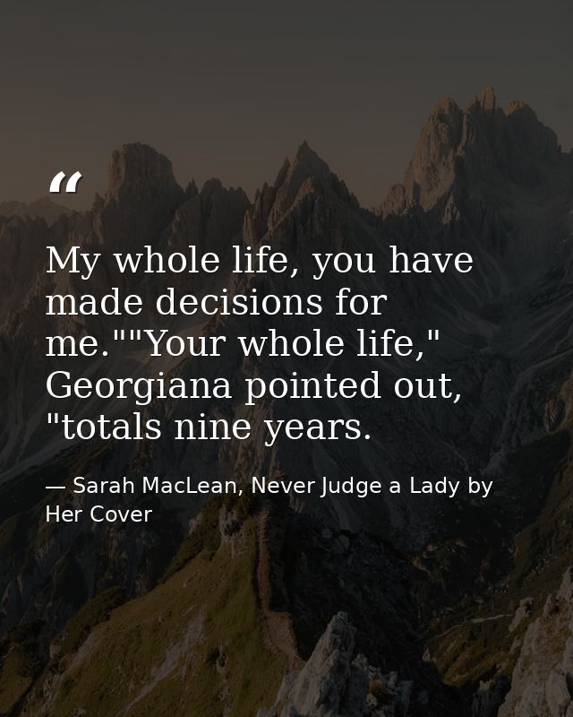 My whole life, you have made decisions for me.""Your whole life," Georgiana pointed out, "totals nine years. — Sarah MacLean, Never Judge a Lady by Her Cover