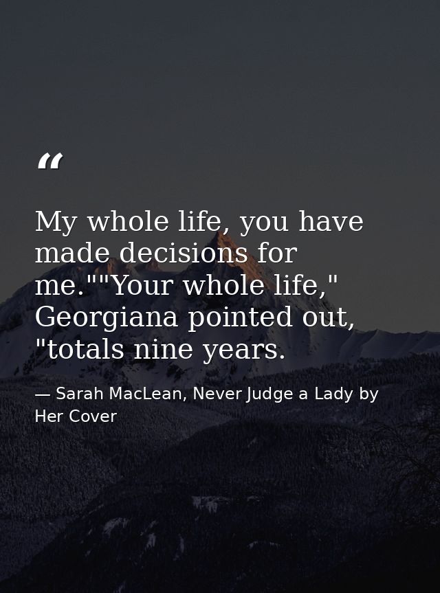 My whole life, you have made decisions for me.""Your whole life," Georgiana pointed out, "totals nine years. — Sarah MacLean, Never Judge a Lady by Her Cover