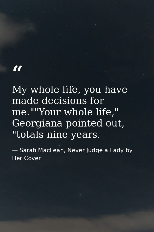 My whole life, you have made decisions for me.""Your whole life," Georgiana pointed out, "totals nine years. — Sarah MacLean, Never Judge a Lady by Her Cover